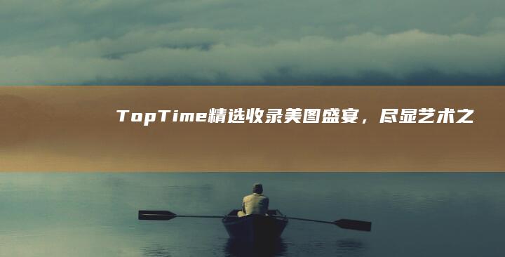 TopTime精选收录：美图盛宴，尽显艺术之美