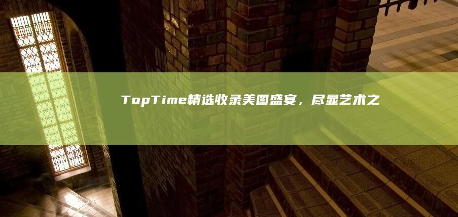 TopTime精选收录：美图盛宴，尽显艺术之美